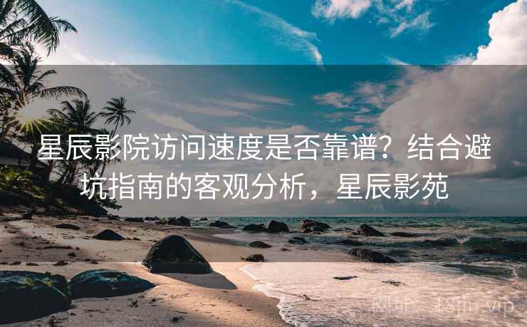 星辰影院访问速度是否靠谱?结合避坑指南的客观分析,星辰影苑 第1张 星辰影院访问速度是否靠谱?结合避坑指南的客观分析,星辰影苑 第1张