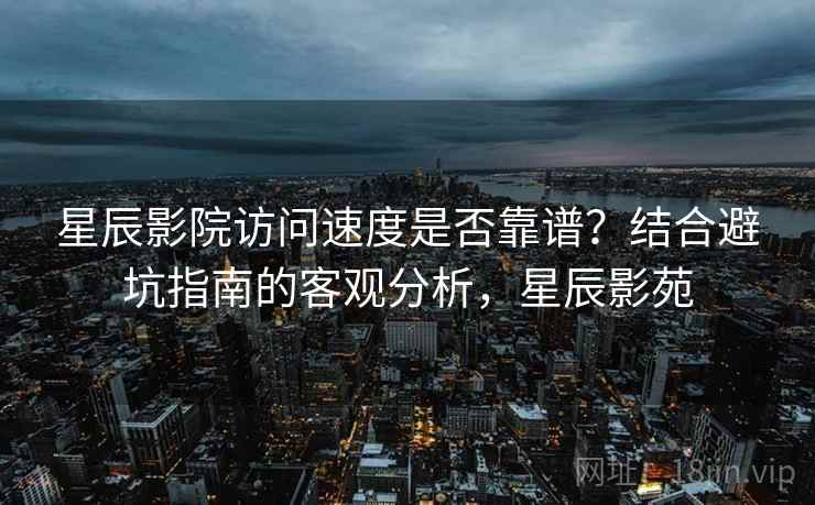 星辰影院访问速度是否靠谱?结合避坑指南的客观分析,星辰影苑 第2张 星辰影院访问速度是否靠谱?结合避坑指南的客观分析,星辰影苑 第2张