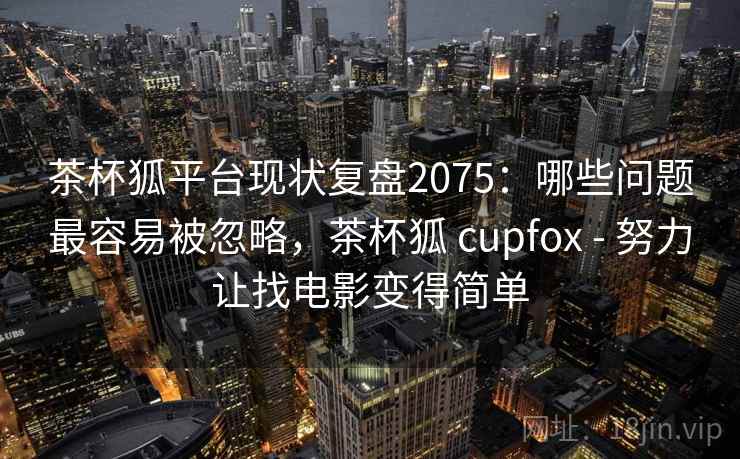 茶杯狐平台现状复盘2075:哪些问题最容易被忽略,茶杯狐 cupfox - 努力让找电影变得简单 第1张 茶杯狐平台现状复盘2075:哪些问题最容易被忽略,茶杯狐 cupfox - 努力让找电影变得简单 第1张