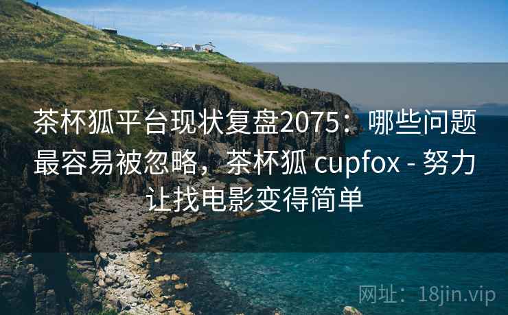 茶杯狐平台现状复盘2075:哪些问题最容易被忽略,茶杯狐 cupfox - 努力让找电影变得简单 第2张 茶杯狐平台现状复盘2075:哪些问题最容易被忽略,茶杯狐 cupfox - 努力让找电影变得简单 第2张