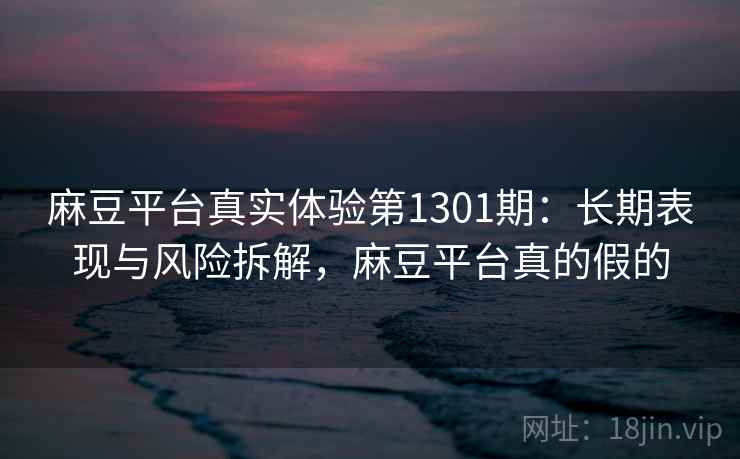 麻豆平台真实体验第1301期：长期表现与风险拆解，麻豆平台真的假的  第1张