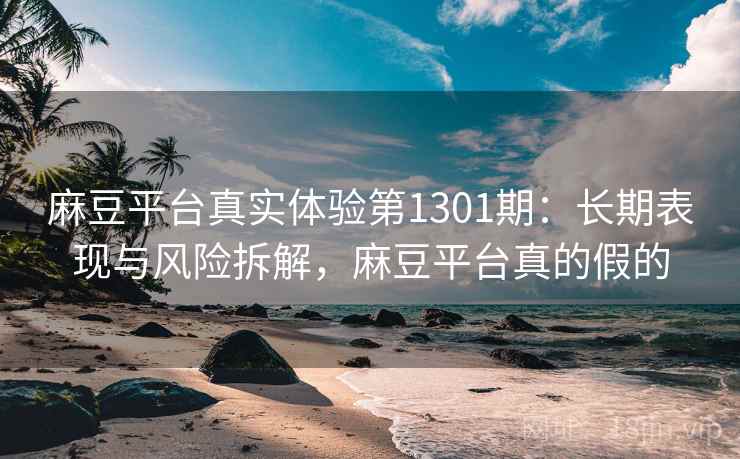 麻豆平台真实体验第1301期：长期表现与风险拆解，麻豆平台真的假的  第2张