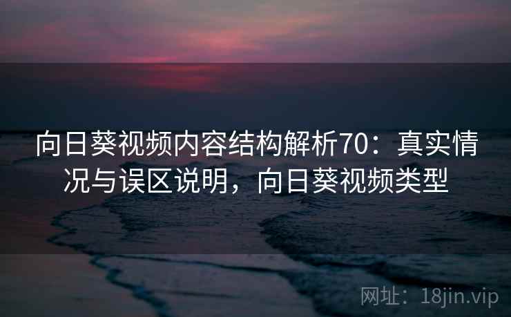 向日葵视频内容结构解析70:真实情况与误区说明,向日葵视频类型 第1张 向日葵视频内容结构解析70:真实情况与误区说明,向日葵视频类型 第1张