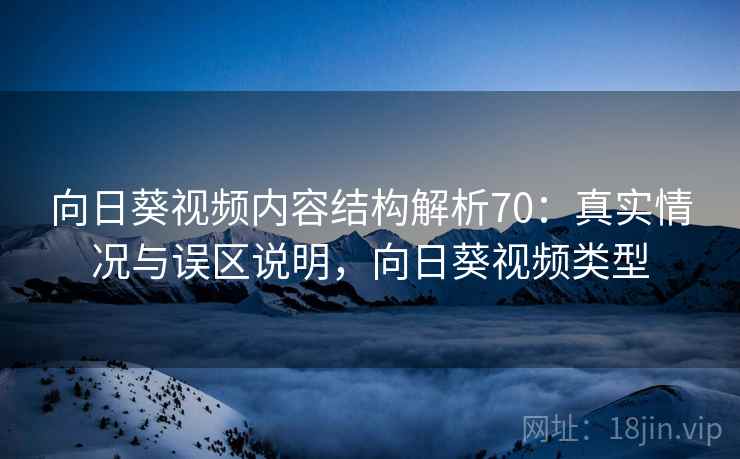 向日葵视频内容结构解析70:真实情况与误区说明,向日葵视频类型 第2张 向日葵视频内容结构解析70:真实情况与误区说明,向日葵视频类型 第2张