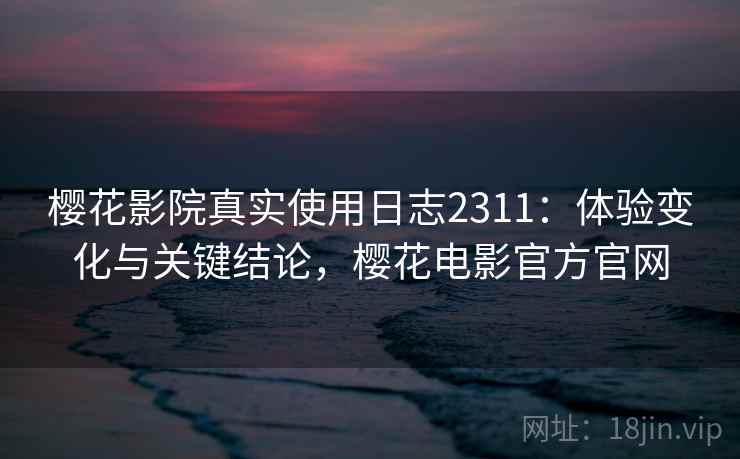 樱花影院真实使用日志2311:体验变化与关键结论,樱花电影官方官网 第1张 樱花影院真实使用日志2311:体验变化与关键结论,樱花电影官方官网 第1张