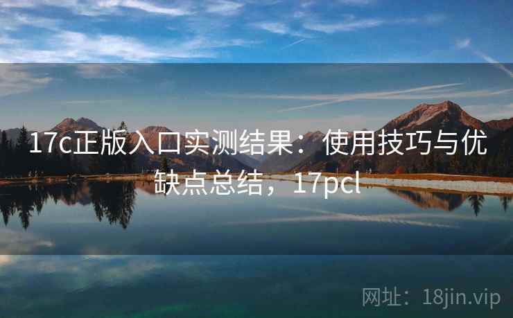 17c正版入口实测结果:使用技巧与优缺点总结,17pcl 第2张 17c正版入口实测结果:使用技巧与优缺点总结,17pcl 第2张