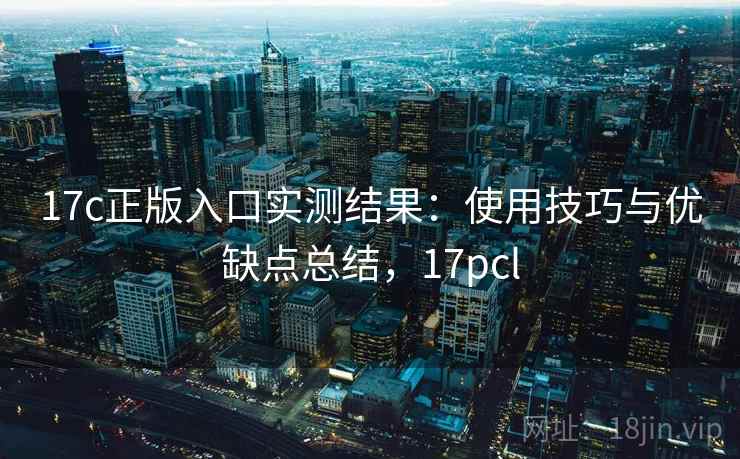17c正版入口实测结果:使用技巧与优缺点总结,17pcl 第1张 17c正版入口实测结果:使用技巧与优缺点总结,17pcl 第1张