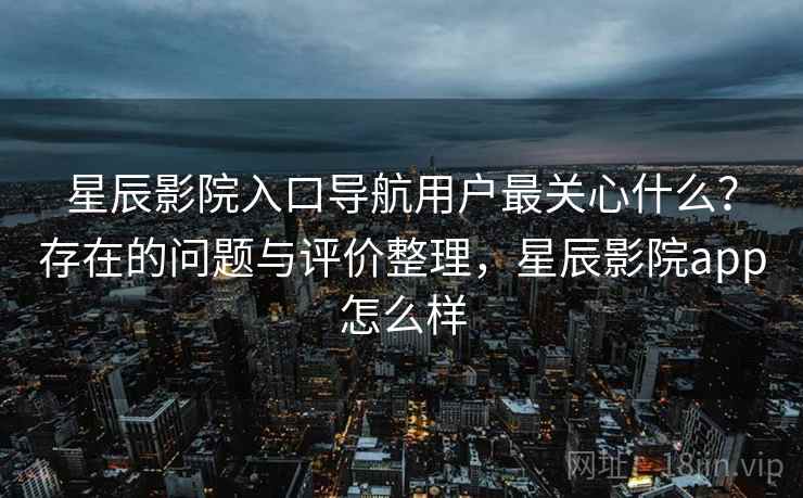 星辰影院入口导航用户最关心什么?存在的问题与评价整理,星辰影院app怎么样 第1张 星辰影院入口导航用户最关心什么?存在的问题与评价整理,星辰影院app怎么样 第1张