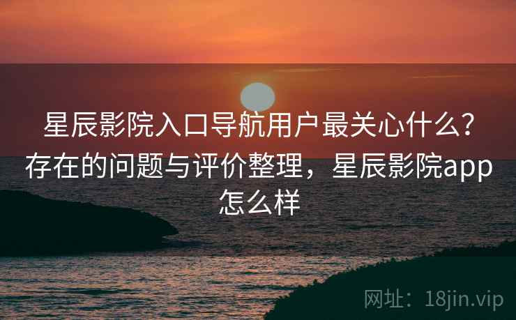 星辰影院入口导航用户最关心什么?存在的问题与评价整理,星辰影院app怎么样 第2张 星辰影院入口导航用户最关心什么?存在的问题与评价整理,星辰影院app怎么样 第2张