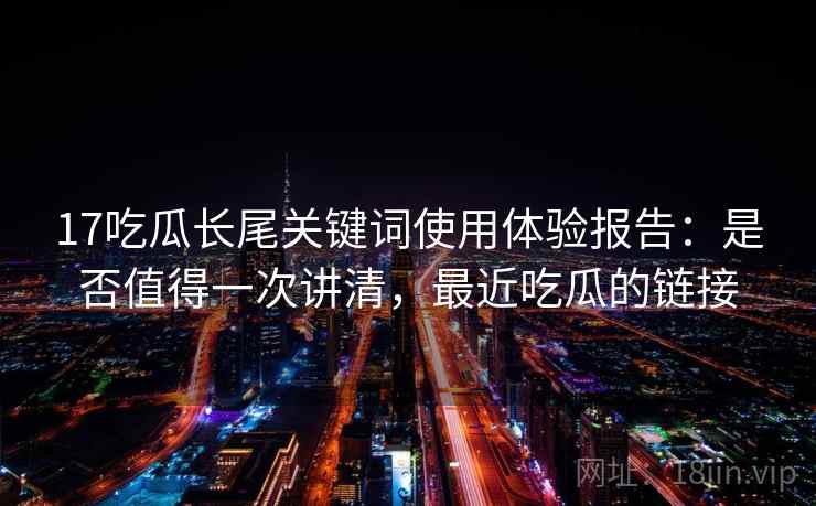 17吃瓜长尾关键词使用体验报告：是否值得一次讲清，最近吃瓜的链接  第1张