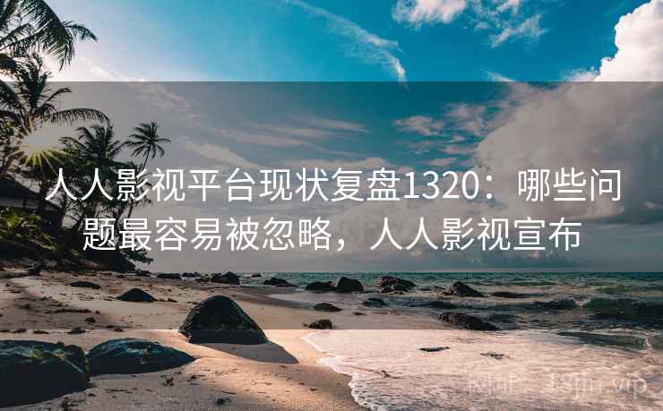 人人影视平台现状复盘1320:哪些问题最容易被忽略,人人影视宣布 第1张 人人影视平台现状复盘1320:哪些问题最容易被忽略,人人影视宣布 第1张