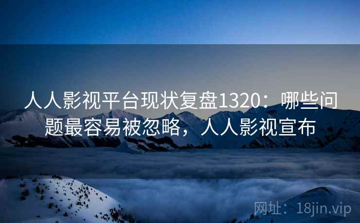人人影视平台现状复盘1320:哪些问题最容易被忽略,人人影视宣布 第2张 人人影视平台现状复盘1320:哪些问题最容易被忽略,人人影视宣布 第2张