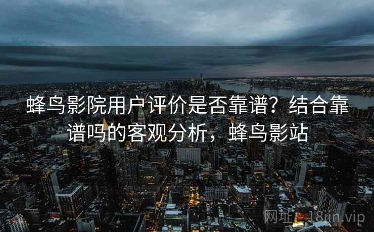 蜂鸟影院用户评价是否靠谱？结合靠谱吗的客观分析，蜂鸟影站  第1张