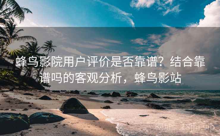 蜂鸟影院用户评价是否靠谱？结合靠谱吗的客观分析，蜂鸟影站  第2张