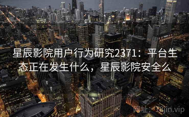 星辰影院用户行为研究2371：平台生态正在发生什么，星辰影院安全么  第1张
