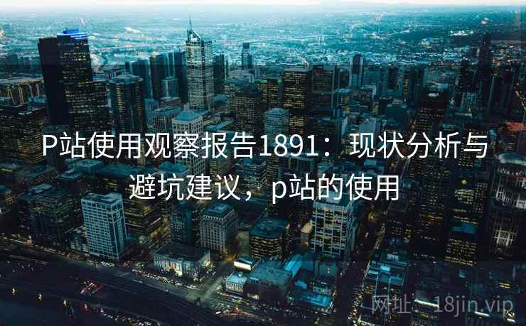 P站使用观察报告1891：现状分析与避坑建议，p站的使用  第1张