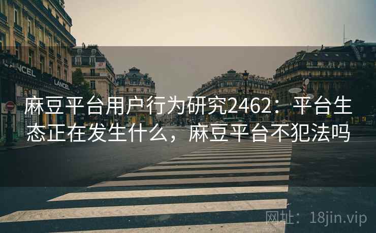 麻豆平台用户行为研究2462:平台生态正在发生什么,麻豆平台不犯法吗 第1张 麻豆平台用户行为研究2462:平台生态正在发生什么,麻豆平台不犯法吗 第1张
