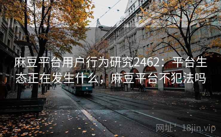麻豆平台用户行为研究2462:平台生态正在发生什么,麻豆平台不犯法吗 第2张 麻豆平台用户行为研究2462:平台生态正在发生什么,麻豆平台不犯法吗 第2张