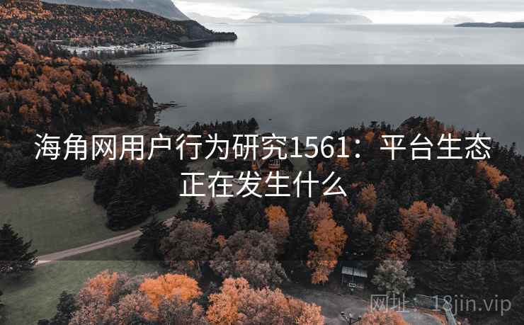海角网用户行为研究1561：平台生态正在发生什么  第2张