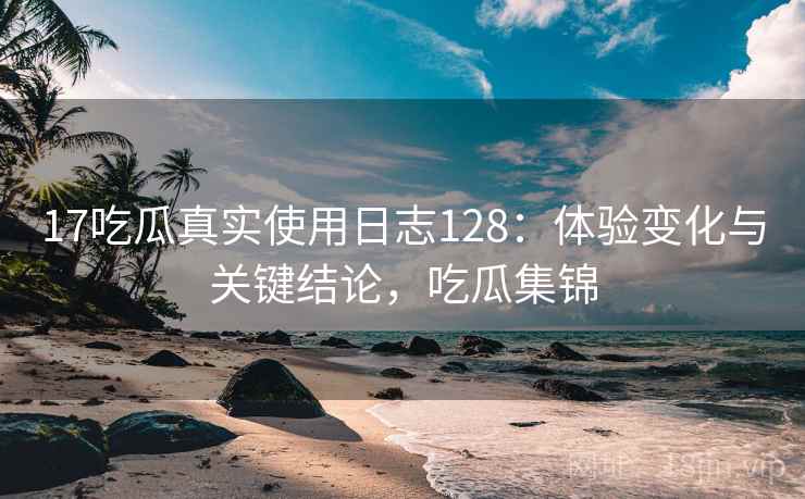 17吃瓜真实使用日志128:体验变化与关键结论,吃瓜集锦 第2张 17吃瓜真实使用日志128:体验变化与关键结论,吃瓜集锦 第2张