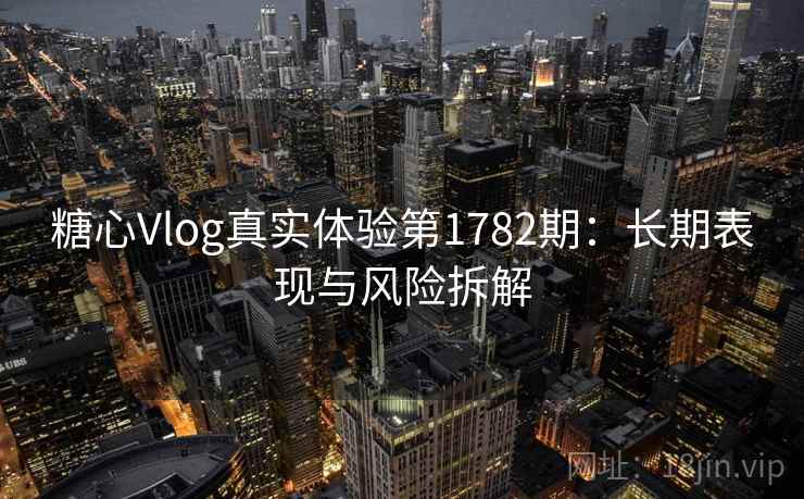 糖心Vlog真实体验第1782期：长期表现与风险拆解  第1张
