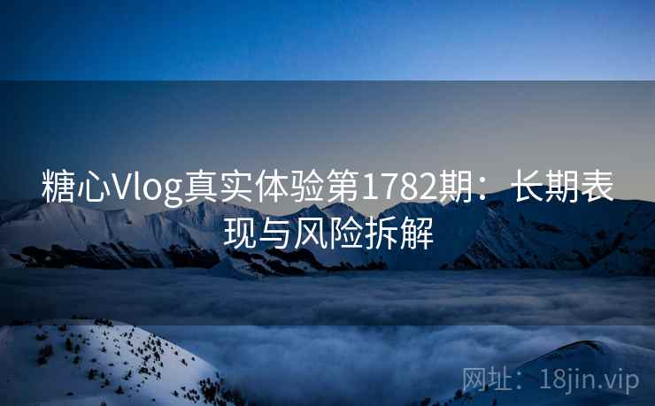 糖心Vlog真实体验第1782期：长期表现与风险拆解  第2张