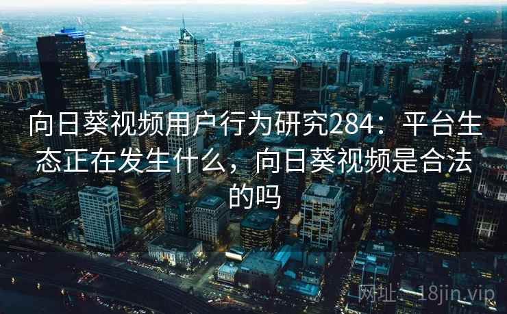 向日葵视频用户行为研究284：平台生态正在发生什么，向日葵视频是合法的吗  第1张