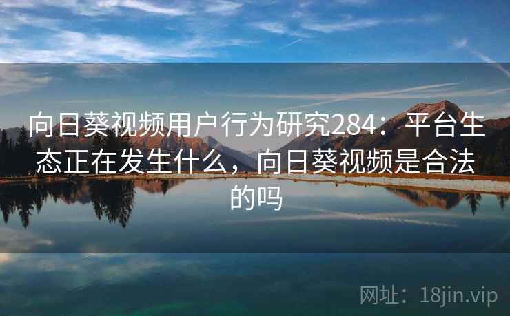 向日葵视频用户行为研究284：平台生态正在发生什么，向日葵视频是合法的吗  第2张
