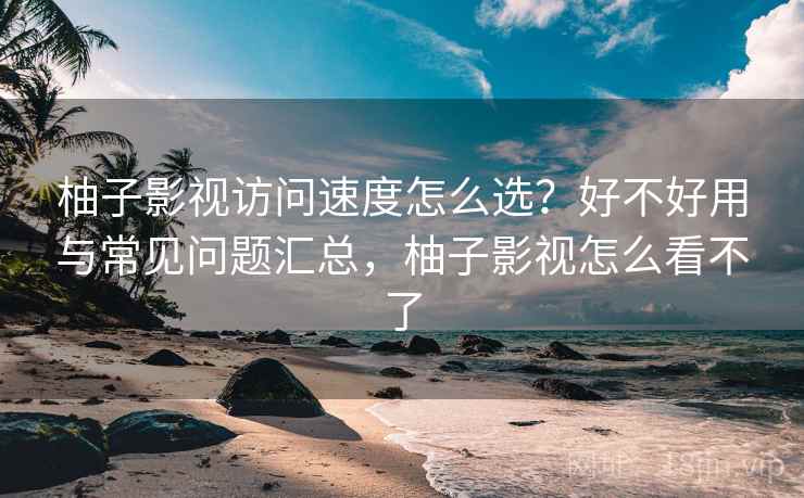 柚子影视访问速度怎么选?好不好用与常见问题汇总,柚子影视怎么看不了 第2张 柚子影视访问速度怎么选?好不好用与常见问题汇总,柚子影视怎么看不了 第2张
