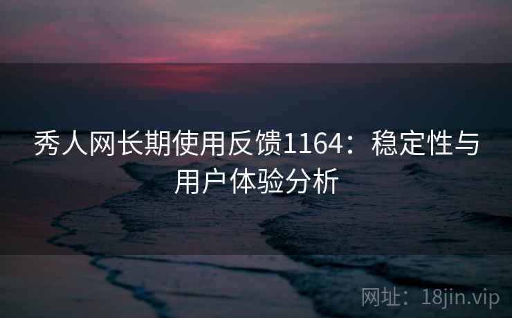 秀人网长期使用反馈1164:稳定性与用户体验分析 第2张 秀人网长期使用反馈1164:稳定性与用户体验分析 第2张