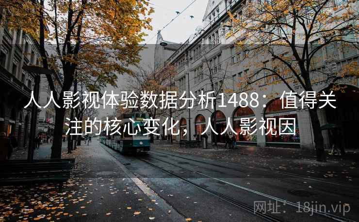 人人影视体验数据分析1488：值得关注的核心变化，人人影视因  第2张