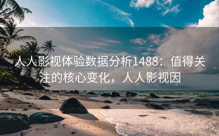 人人影视体验数据分析1488：值得关注的核心变化，人人影视因  第1张