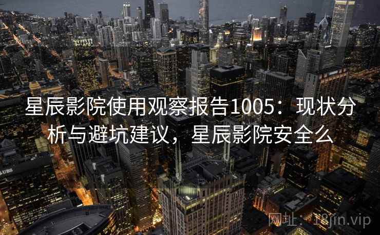星辰影院使用观察报告1005:现状分析与避坑建议,星辰影院安全么 第1张 星辰影院使用观察报告1005:现状分析与避坑建议,星辰影院安全么 第1张
