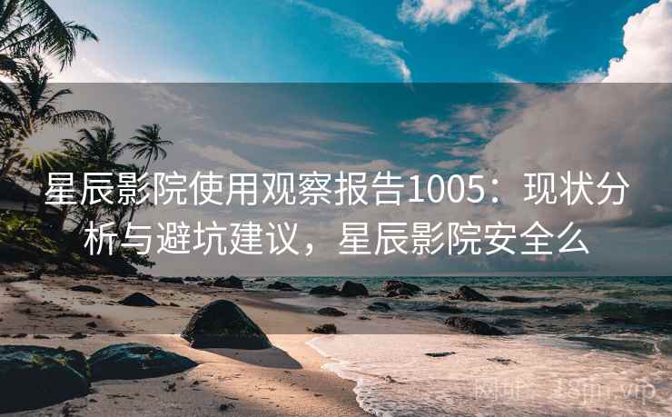 星辰影院使用观察报告1005:现状分析与避坑建议,星辰影院安全么 第2张 星辰影院使用观察报告1005:现状分析与避坑建议,星辰影院安全么 第2张