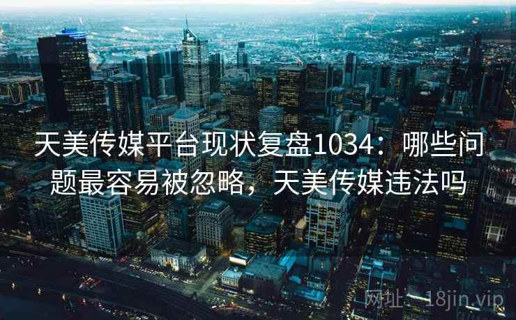 天美传媒平台现状复盘1034:哪些问题最容易被忽略,天美传媒违法吗 第1张 天美传媒平台现状复盘1034:哪些问题最容易被忽略,天美传媒违法吗 第1张