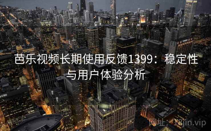 芭乐视频长期使用反馈1399:稳定性与用户体验分析 第2张 芭乐视频长期使用反馈1399:稳定性与用户体验分析 第2张