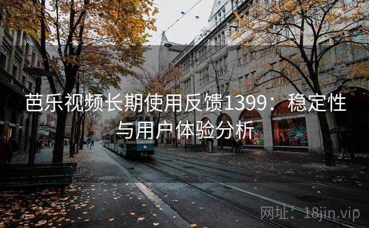 芭乐视频长期使用反馈1399:稳定性与用户体验分析 第1张 芭乐视频长期使用反馈1399:稳定性与用户体验分析 第1张