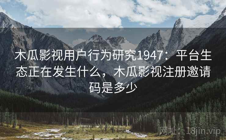 木瓜影视用户行为研究1947：平台生态正在发生什么，木瓜影视注册邀请码是多少  第1张