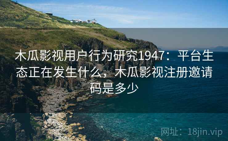 木瓜影视用户行为研究1947：平台生态正在发生什么，木瓜影视注册邀请码是多少  第2张