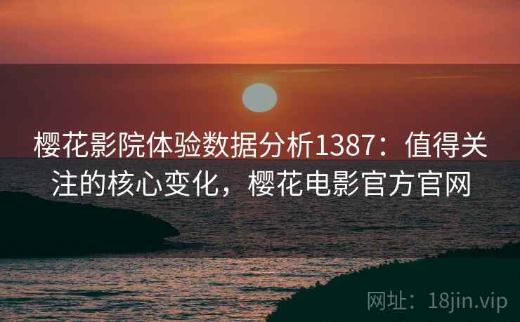 樱花影院体验数据分析1387:值得关注的核心变化,樱花电影官方官网 第2张 樱花影院体验数据分析1387:值得关注的核心变化,樱花电影官方官网 第2张