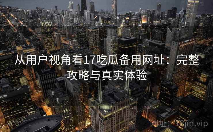 从用户视角看17吃瓜备用网址:完整攻略与真实体验 第1张 从用户视角看17吃瓜备用网址:完整攻略与真实体验 第1张