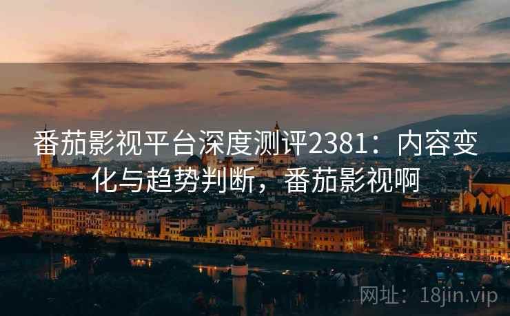番茄影视平台深度测评2381:内容变化与趋势判断,番茄影视啊 第1张 番茄影视平台深度测评2381:内容变化与趋势判断,番茄影视啊 第1张