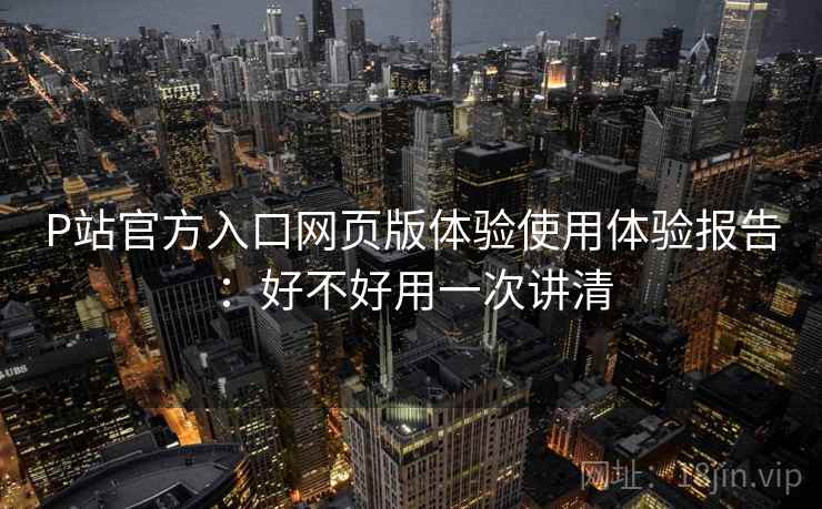 P站官方入口网页版体验使用体验报告:好不好用一次讲清 第2张 P站官方入口网页版体验使用体验报告:好不好用一次讲清 第2张