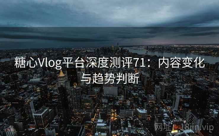 糖心Vlog平台深度测评71：内容变化与趋势判断  第1张