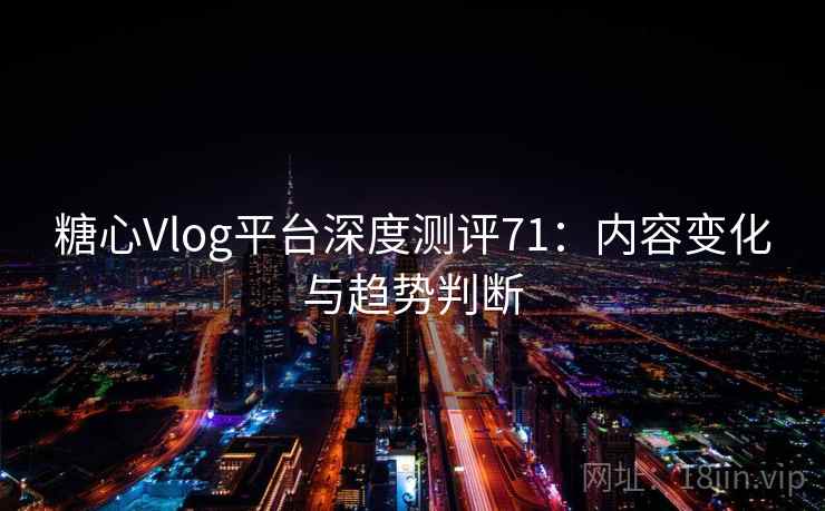 糖心Vlog平台深度测评71：内容变化与趋势判断  第2张