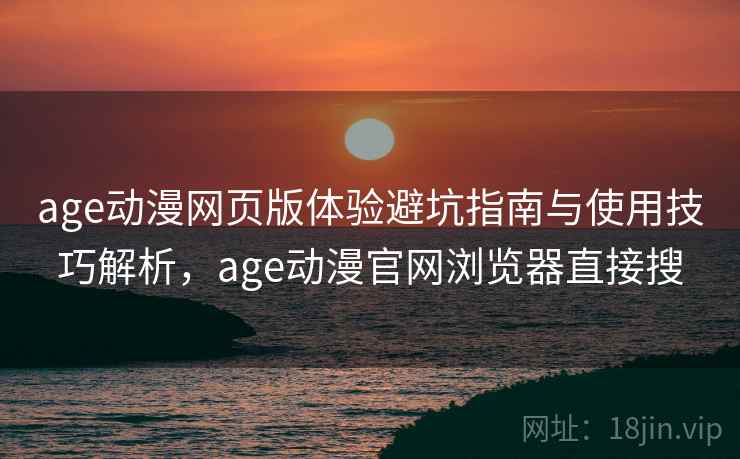 age动漫网页版体验避坑指南与使用技巧解析,age动漫官网浏览器直接搜 第1张 age动漫网页版体验避坑指南与使用技巧解析,age动漫官网浏览器直接搜 第1张