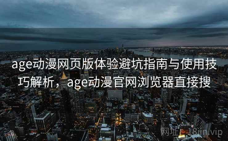 age动漫网页版体验避坑指南与使用技巧解析,age动漫官网浏览器直接搜 第2张 age动漫网页版体验避坑指南与使用技巧解析,age动漫官网浏览器直接搜 第2张