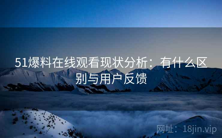 51爆料在线观看现状分析：有什么区别与用户反馈  第2张