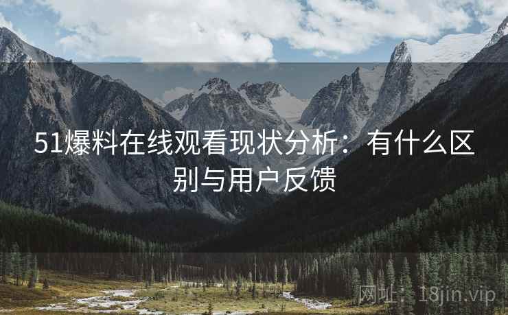 51爆料在线观看现状分析：有什么区别与用户反馈  第1张