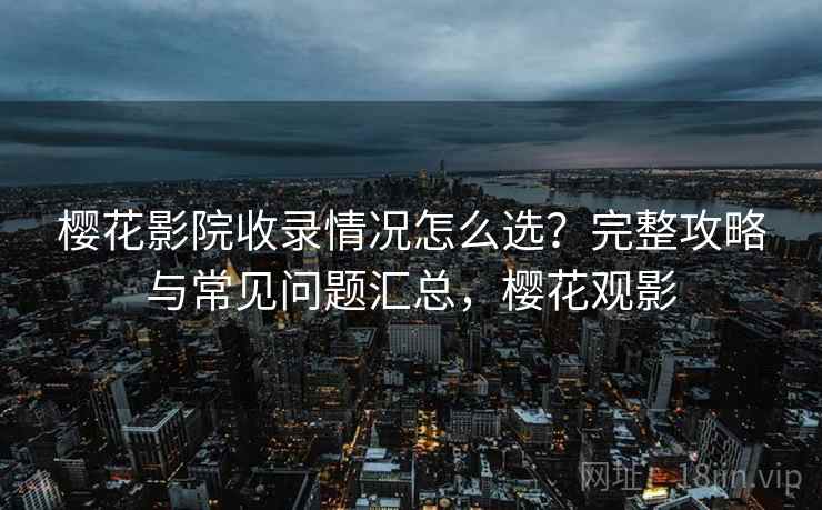 樱花影院收录情况怎么选?完整攻略与常见问题汇总,樱花观影 第1张 樱花影院收录情况怎么选?完整攻略与常见问题汇总,樱花观影 第1张